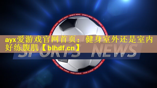 ayx爱游戏官网首页：健身室外还是室内好练腹肌