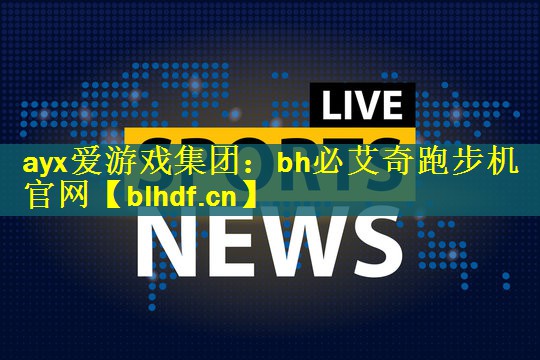 <strong>ayx爱游戏集团：bh必艾奇跑步机官网</strong>