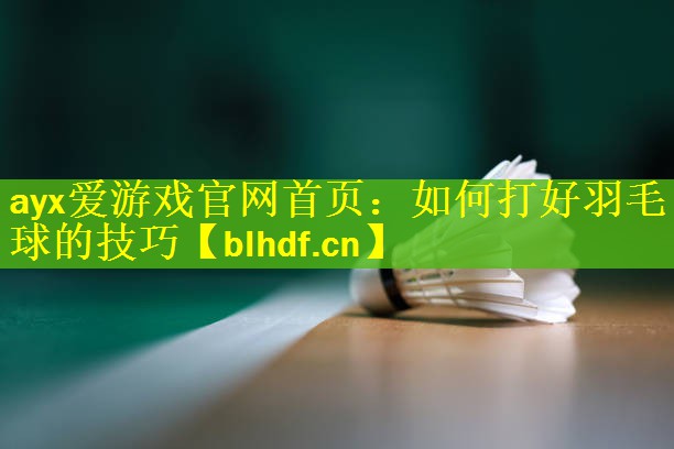 ayx爱游戏官网首页：如何打好羽毛球的技巧