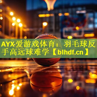 AYX·爱游戏体育：羽毛球反手高远球难学