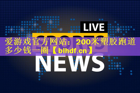 爱游戏官方网站：200米塑胶跑道多少钱一圈