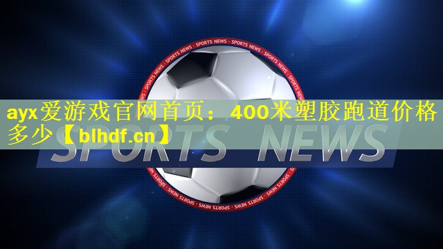 ayx爱游戏官网首页：400米塑胶跑道价格多少