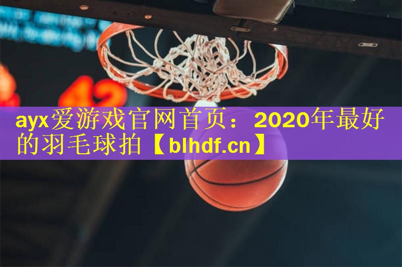 ayx爱游戏官网首页：2020年最好的羽毛球拍