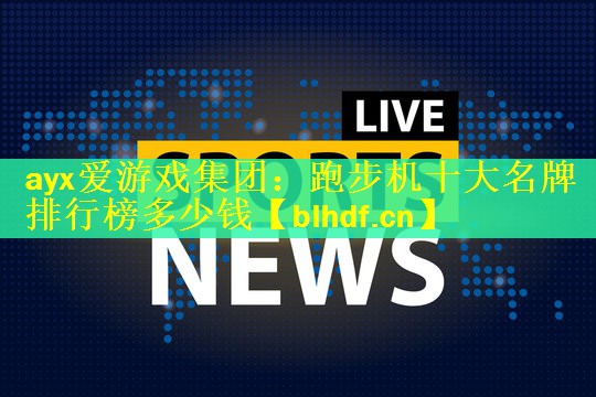 ayx爱游戏集团：跑步机十大名牌排行榜多少钱