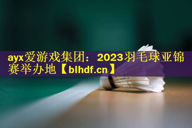 2023羽毛球亚锦赛举办地